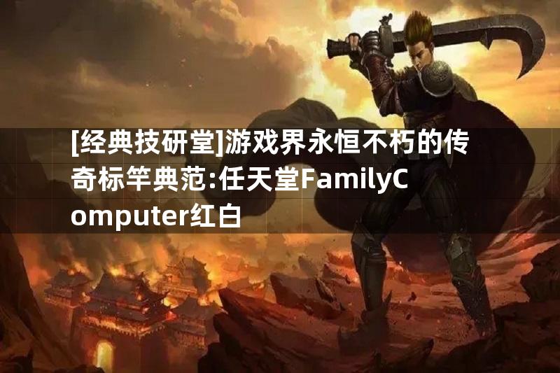 [经典技研堂]游戏界永恒不朽的传奇标竿典范:任天堂FamilyComputer红白